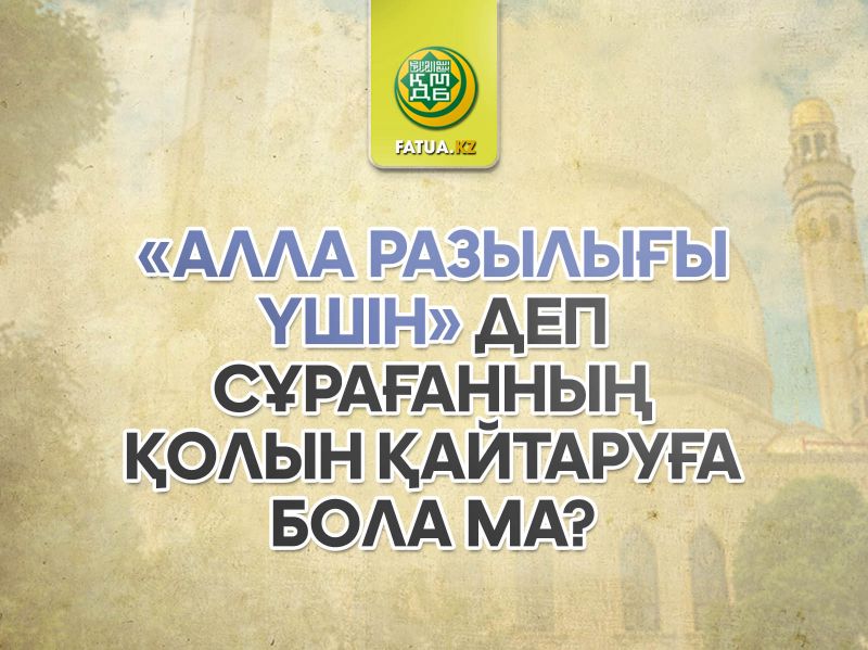 АЛЛА РАЗЫЛЫҒЫ ҮШІН" ДЕП СҰРАҒАННЫҢ ҚОЛЫН ҚАЙТАРУҒА БОЛАДЫ МА? 
