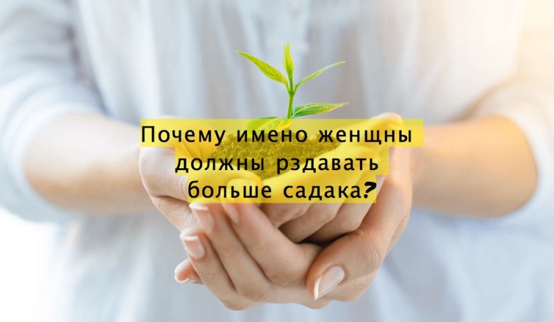 Почему именно женщины должны раздавать больше садака?