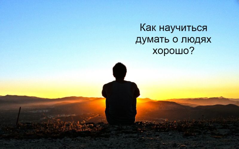 Как научиться думать о людях хорошо?