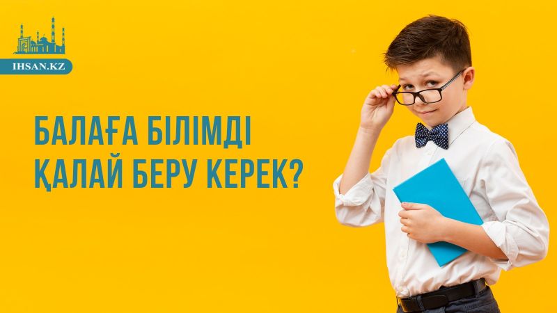 Балаға білімді қалай беру керек?