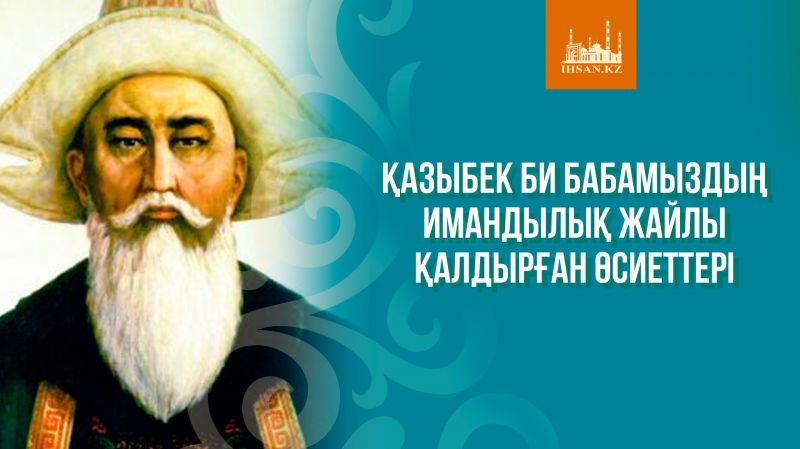 ҚАЗЫБЕК БИ БАБАМЫЗДЫҢ ИМАНДЫЛЫҚ ЖАЙЛЫ ҚАЛДЫРҒАН ӨСИЕТТЕРІ
