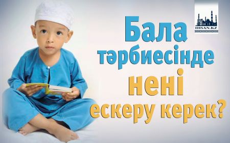 ИСЛАМДАҒЫ БАЛА ТӘРБИЕСІНДЕ НЕНІ ЕСКЕРУ ҚАЖЕТ?