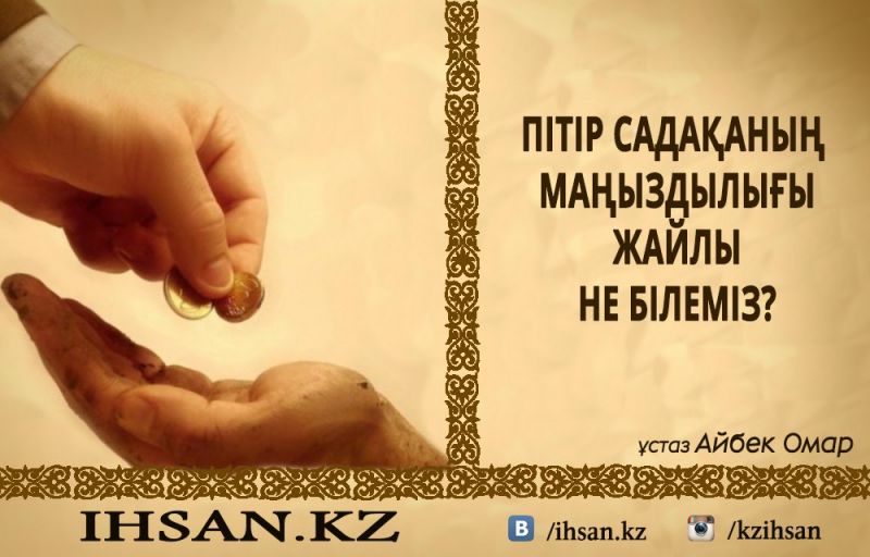 ПІТІР САДАҚАНЫҢ МАҢЫЗДЫЛЫҒЫ ЖАЙЛЫ НЕ БІЛЕМІЗ?