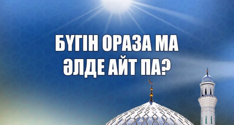 БҮГІН ОРАЗА МА ӘЛДЕ АЙТ ПА?