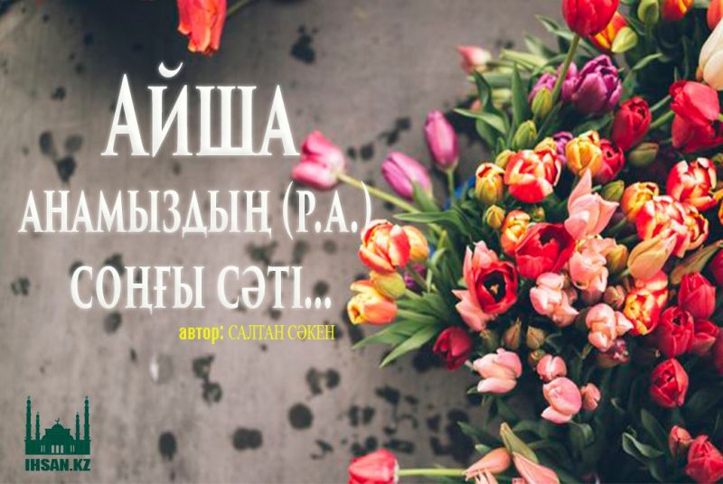 АЙША АНАМЫЗДЫҢ (Р.А.) СОҢҒЫ СӘТІ...