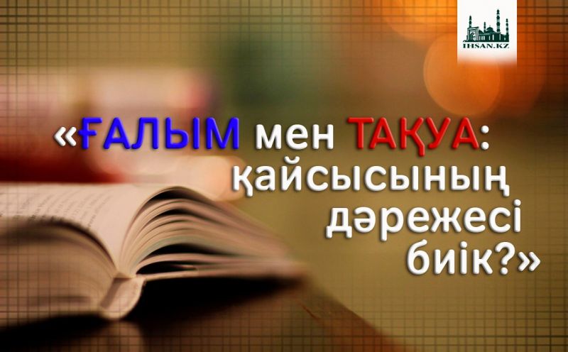 «ҒАЛЫМ мен ТАҚУА: ҚАЙСЫСЫНЫҢ ДӘРЕЖЕСІ БИІК?»