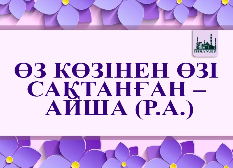 ӨЗ КӨЗІНЕН ӨЗІ САҚТАНҒАН АЙША (Р.А.)
