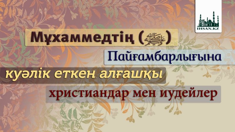 МҰХАММЕДТІҢ (ﷺ) ПАЙҒАМБАРЛЫҒЫНА КУӘЛІК ЕТКЕН АЛҒАШҚЫ ХРИСТИАНДАР МЕН ИУДЕЙЛЕР