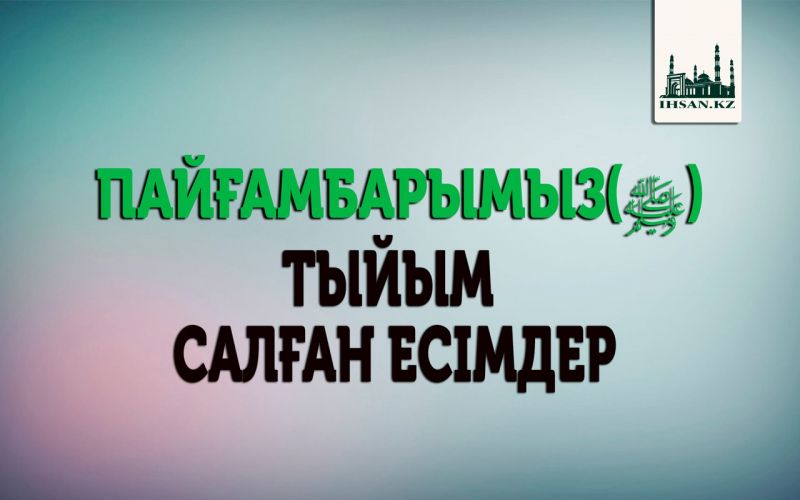 ПАЙҒАМБАРЫМЫЗ(ﷺ)  ТЫЙЫМ САЛҒАН ЕСІМДЕР