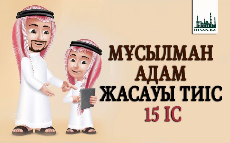 МҰСЫЛМАН АДАМ ЖАСАУЫ ТИІС 15 ІС