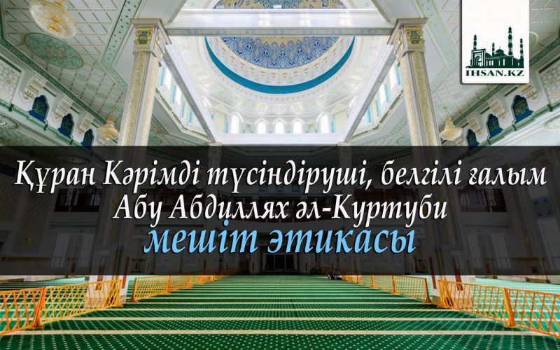 ҚҰРАН КӘРІМДІ ТҮСІНДІРУШІ, БЕЛГІЛІ ҒАЛЫМ АБУ АБДИЛЛЯХ ӘЛ-КУРТУБИ МЕШІТ ЭТИКАСЫ