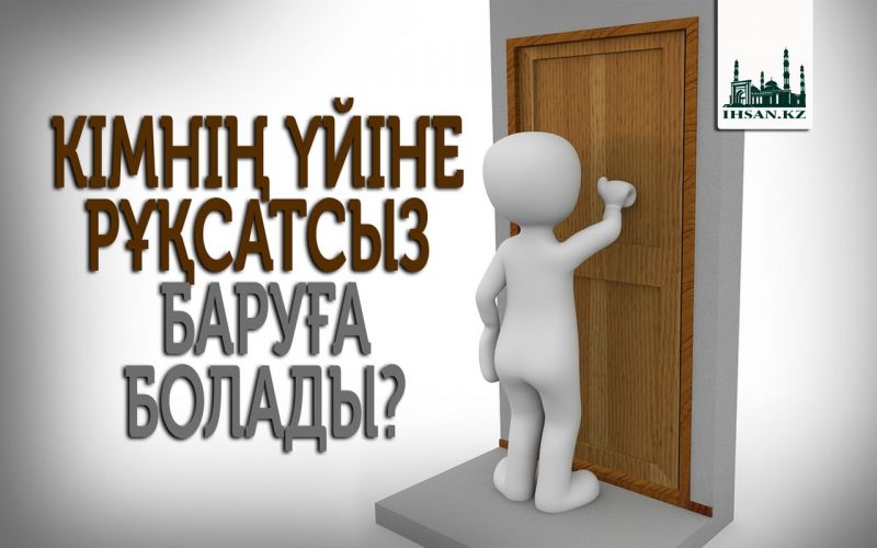 КІМНІҢ ҮЙІНЕ РҰҚСАТСЫЗ БАРУҒА БОЛАДЫ?