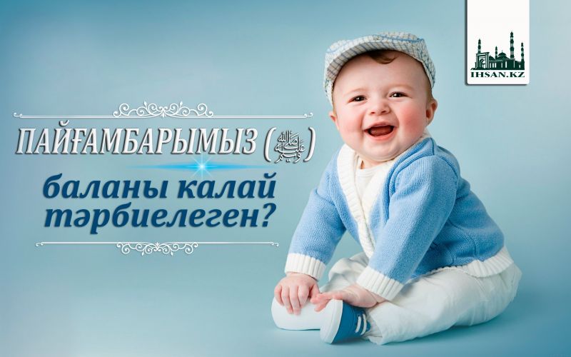 Пайғамбарымыз ﷺ  баланы қалай тәрбиелеген?