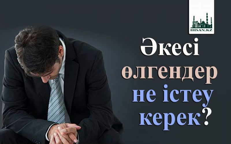 Әкесі өлгендер не істеу керек?