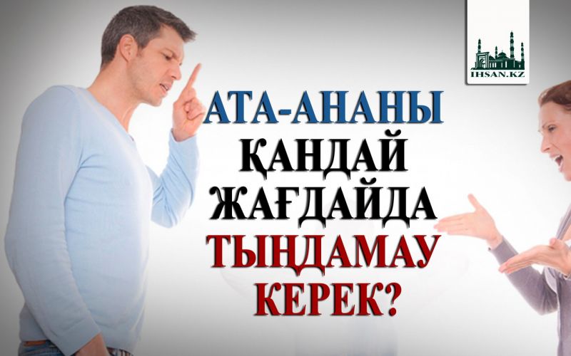 АТА-АНАНЫ ҚАНДАЙ ЖАҒДАЙДА ТЫңДАМАУ КЕРЕК? 