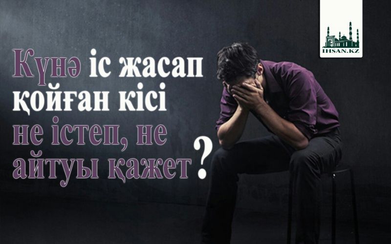 Күнә іс жасап қойған кісі не істеп, не айтуы қажет?