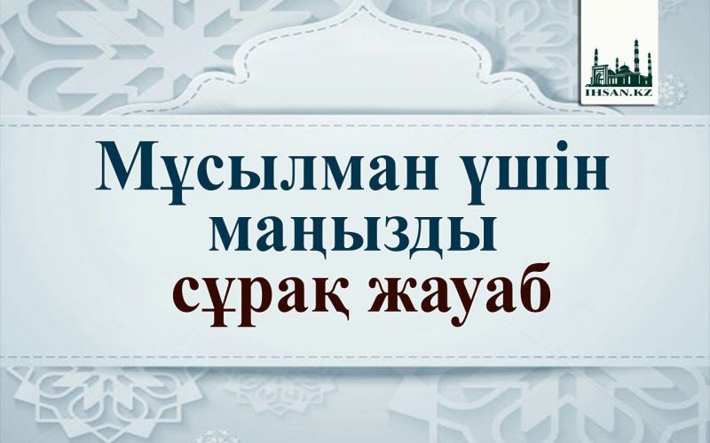 МҰСЫЛМАН ҮШІН МАҢЫЗДЫ СҰРАҚ-ЖАУАП 