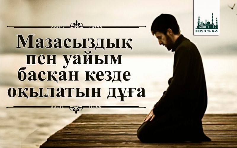 МАЗАСЫЗДЫҚ ПЕН УАЙЫМ БАСҚАН КЕЗДЕ ОҚЫЛАТЫН ДҰҒА