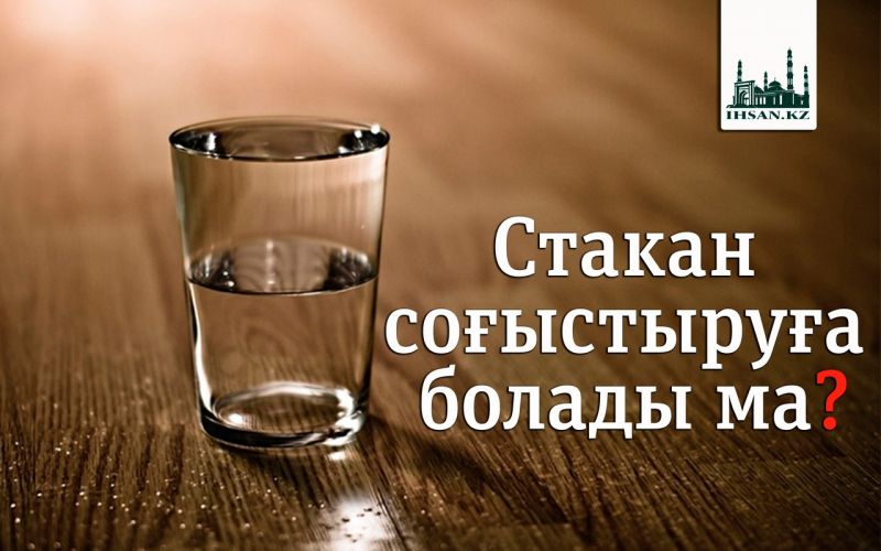 СТАКАН СОҒЫСТЫРУҒА БОЛАДЫ МА? 