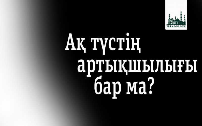 АҚ ТҮСТІҢ АРТЫҚШЫЛЫҒЫ БАР МА?
