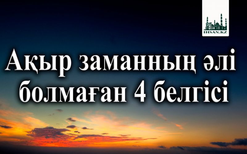 Ақыр заманның әлі болмаған 4 белгісі