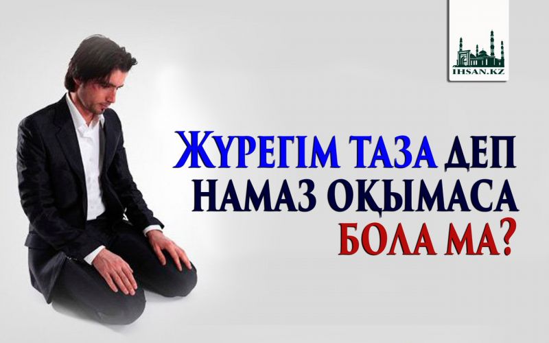 Жүрегім таза деп намаз оқымаса болама?