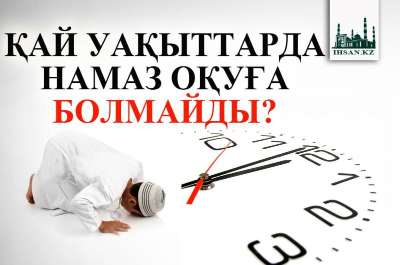ҚАЙ УАҚЫТТАРДА НАМАЗ ОҚУҒА БОЛМАЙДЫ?