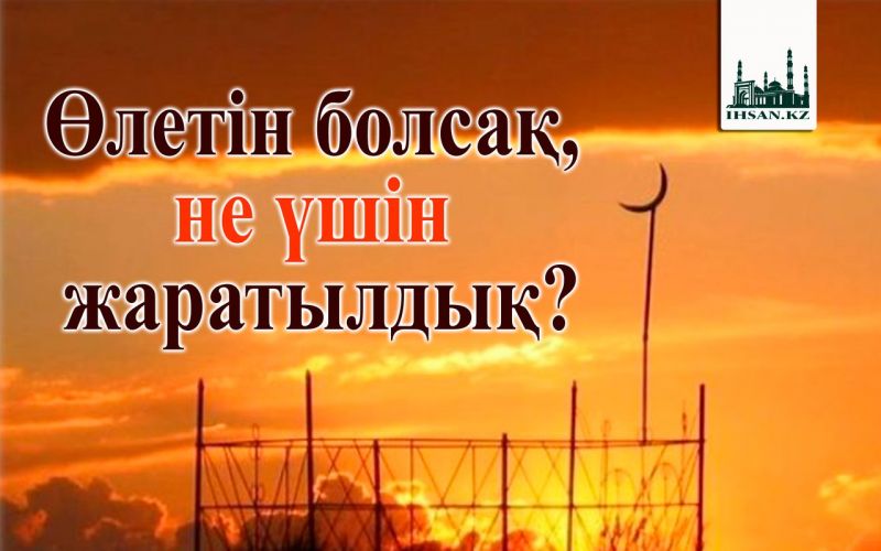 Өлетін болсақ, не үшін жаратылдық?
