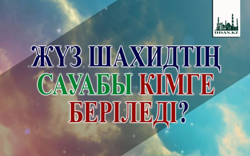  ЖҮЗ ШАХИДТІҢ САУАБЫ КІМГЕ БЕРІЛЕДІ?
