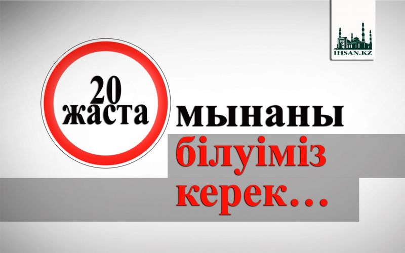 20 жаста мынаны білуіміз керек…