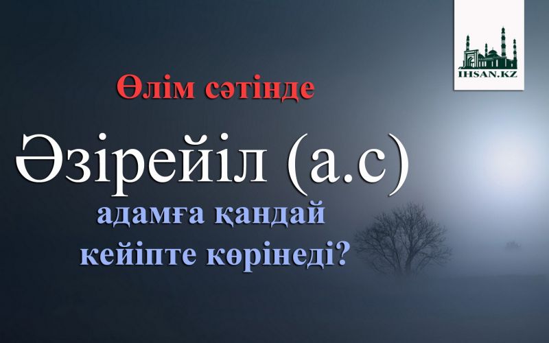Өлім сәтінде Әзірейіл (а.с) адамға қандай кейіпте көрінеді?