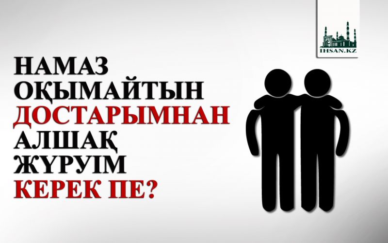 НАМАЗ ОҚЫМАЙТЫН ДОСТАРЫМНАН АЛШАҚ ЖҮРУІМ КЕРЕК ПЕ?