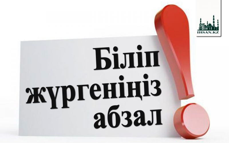 Біліп жүргеніңіз абзал!