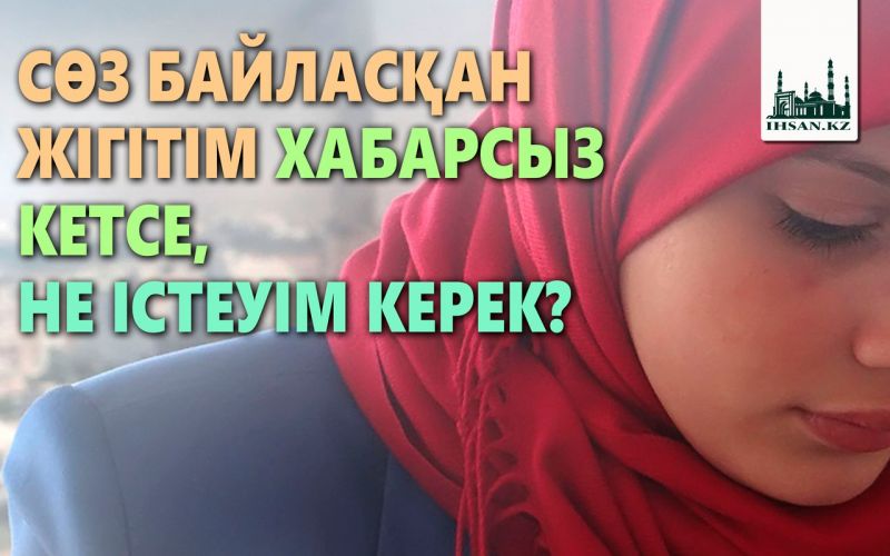 СӨЗ БАЙЛАСҚАН ЖІГІТІМ ХАБАРСЫЗ КЕТСЕ, НЕ ІСТЕУІМ КЕРЕК?