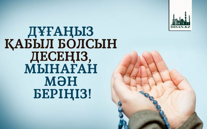 ДҰҒАҢЫЗ ҚАБЫЛ БОЛСЫН ДЕСЕҢІЗ, МЫНАҒАН МӘН БЕРІҢІЗ!