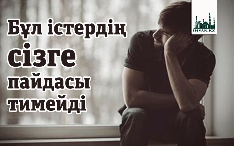 Бұл істердің сізге  пайдасы тимейді