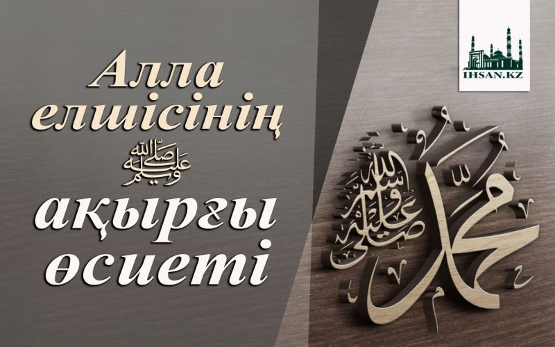 Алла елшісінің ﷺ ақырғы өсиеті
