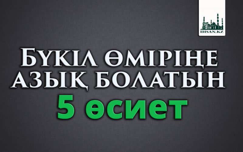 Бүкіл өміріңе азық болатын бес өсиет!!!