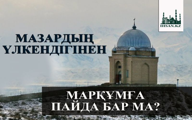МАЗАРДЫҢ ҮЛКЕНДІГІНЕН МАРҚҰМҒА ПАЙДА БАР МА?