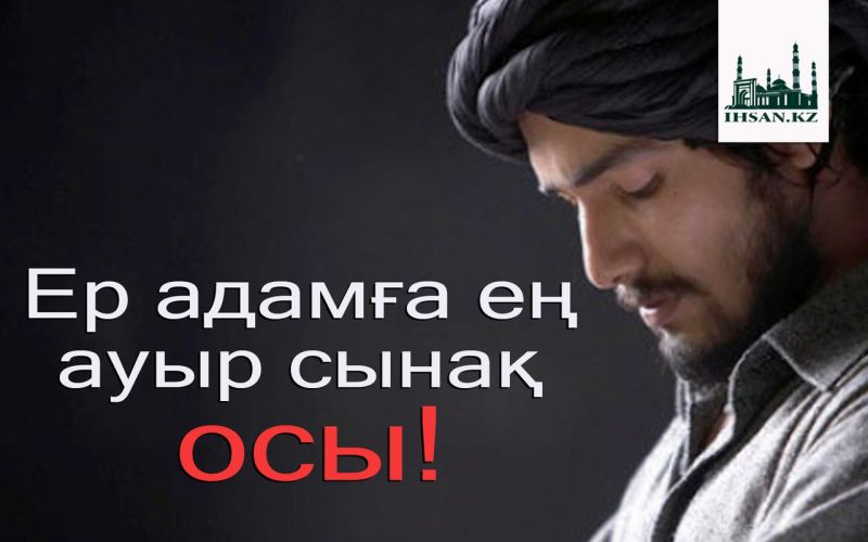 Ер адамға ең ауыр сынақ осы!