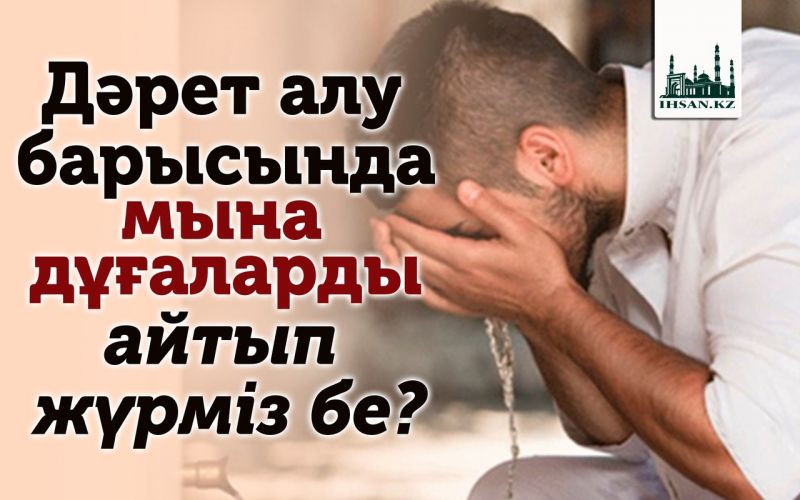 Дәрет алу барысында мына дұғаларды айтып жүрміз бе?