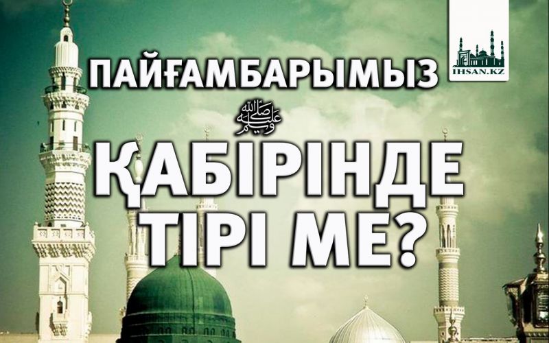 ПАЙҒАМБАРЫМЫЗ (С.Ғ.С.) ҚАБІРІНДЕ ТІРІ МЕ?