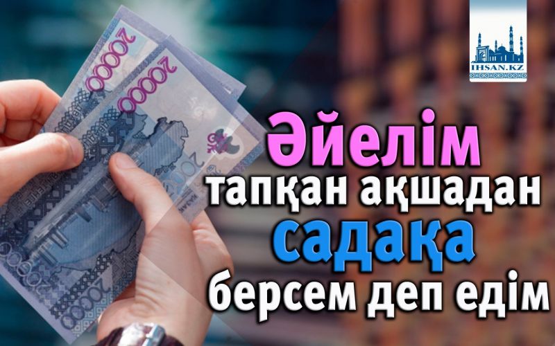 Әйелім тапқан ақшадан садақа берсем деп едім