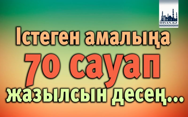 Істеген амалыңа 70 сауап жазылсын десең...