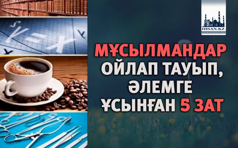 МҰСЫЛМАНДАР ОЙЛАП ТАУЫП,ӘЛЕМГЕ ҰСЫНҒАН 5 ЗАТ