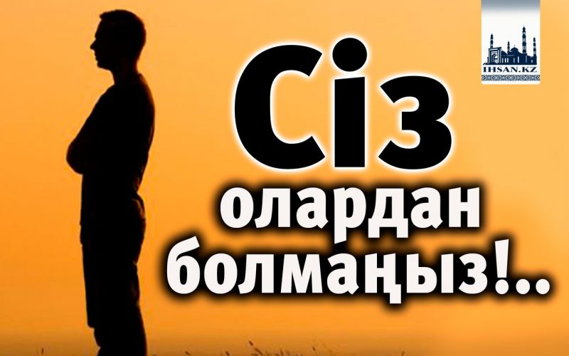 Сіз олардан болмаңыз!..
