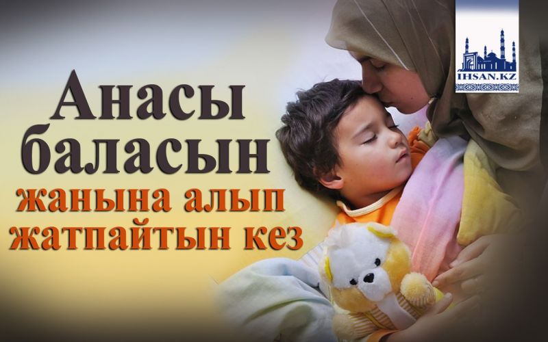 Анасы баласын  жанына алып жатпайтын кез
