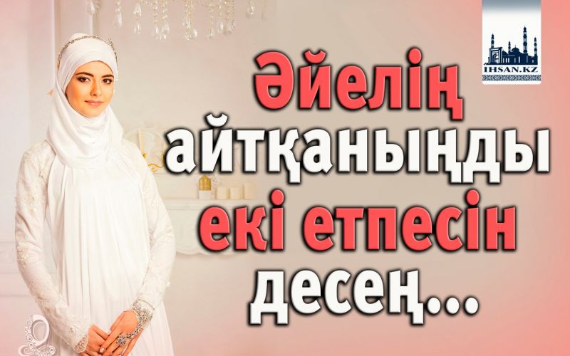 Әйелің айтқаныңды екі етпесін десең...