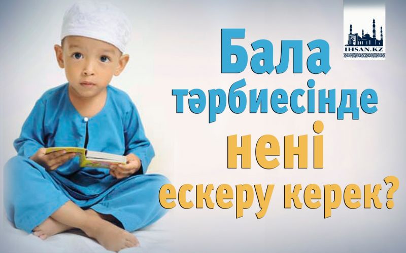 Бала тәрбиесінде нені ескеру керек?
