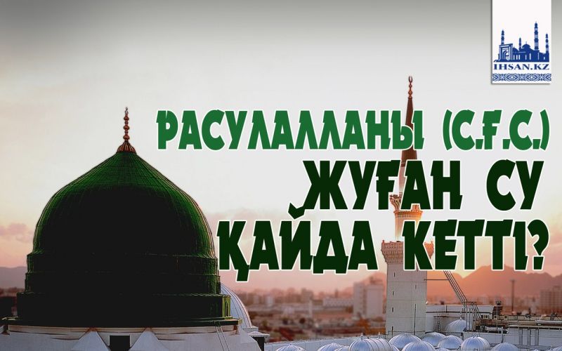 РАСУЛАЛЛАНЫ (С.Ғ.С.) ЖУҒАН СУ ҚАЙДА КЕТТІ?